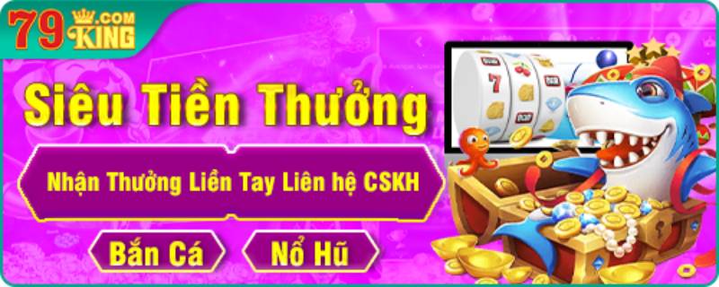 Khuyến Mãi 79King - Cơ Hội Nhận Thưởng Đỉnh Cao 5 Siêu tiền thưởng và giải cứu cược thua